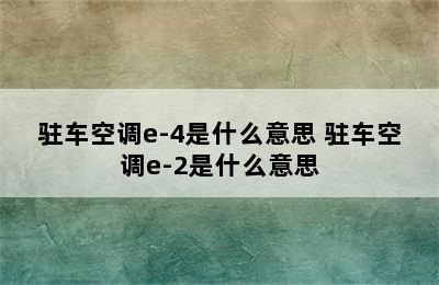 驻车空调e-4是什么意思 驻车空调e-2是什么意思